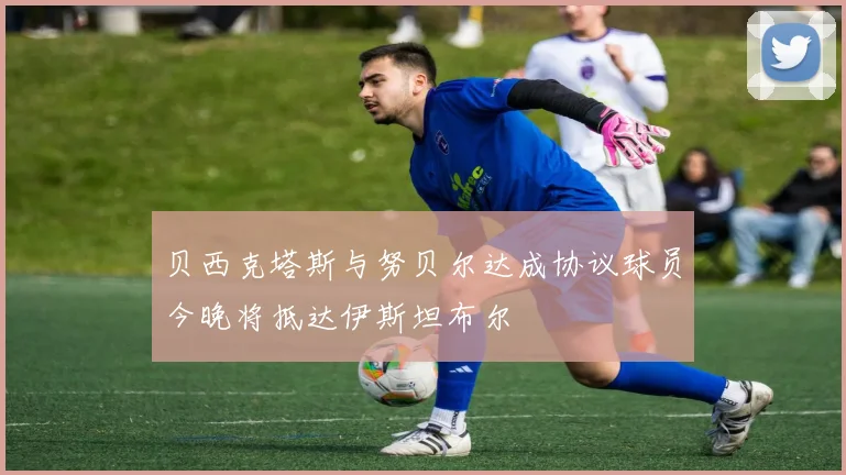 贝西克塔斯与努贝尔达成协议球员今晚将抵达伊斯坦布尔