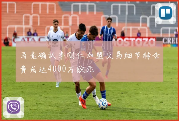 马竞确认李刚仁加盟交易细节转会费或达4000万欧元