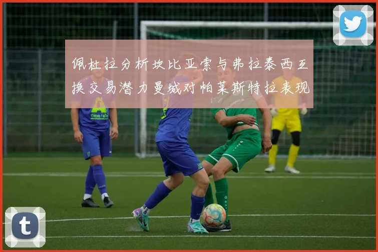 佩杜拉分析坎比亚索与弗拉泰西互换交易潜力曼城对帕莱斯特拉表现出兴趣