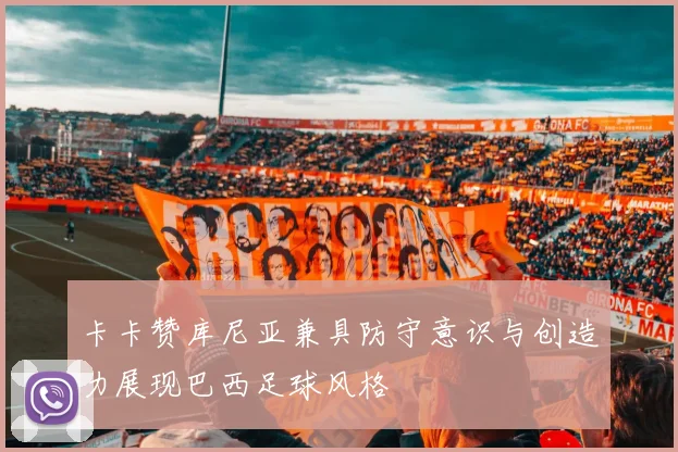 卡卡赞库尼亚兼具防守意识与创造力展现巴西足球风格