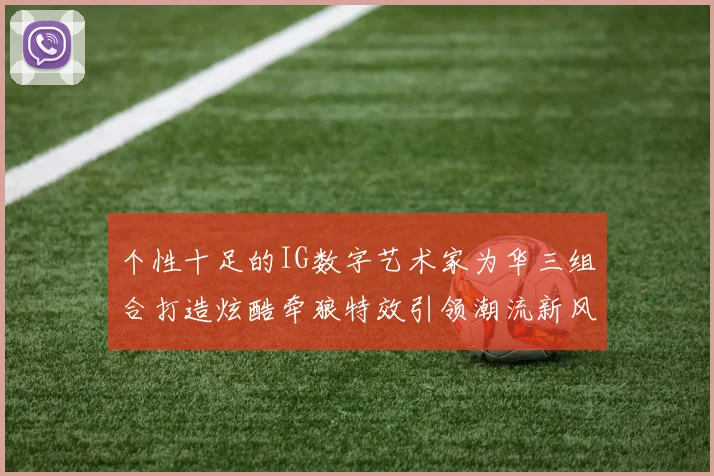 个性十足的IG数字艺术家为华三组合打造炫酷牵狼特效引领潮流新风尚