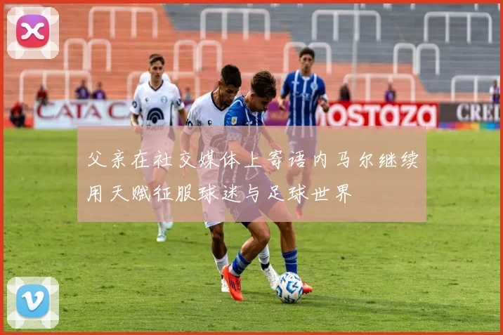 父亲在社交媒体上寄语内马尔继续用天赋征服球迷与足球世界