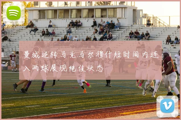 曼城逆转马竞马尔穆什短时间内连入两球展现绝佳状态