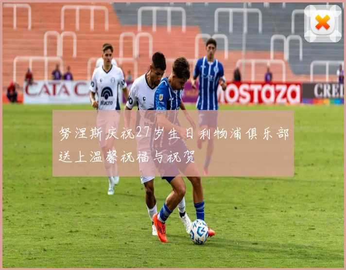 努涅斯庆祝27岁生日利物浦俱乐部送上温馨祝福与祝贺