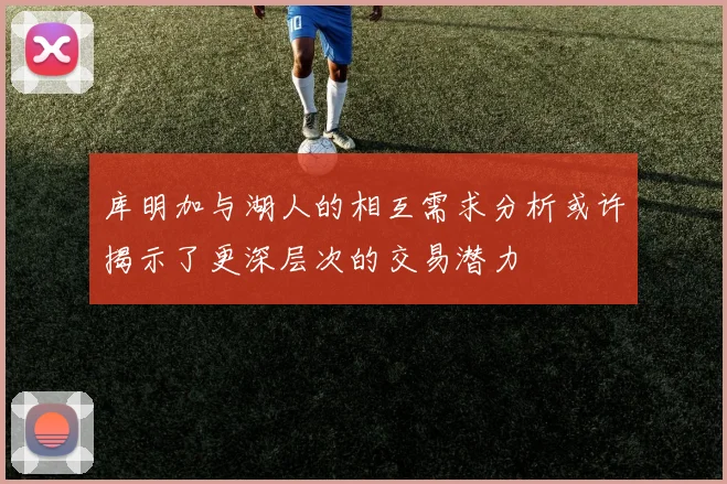库明加与湖人的相互需求分析或许揭示了更深层次的交易潜力