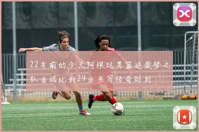 22年前的今天阿根廷男篮逆袭梦之队吉诺比利29分书写传奇时刻
