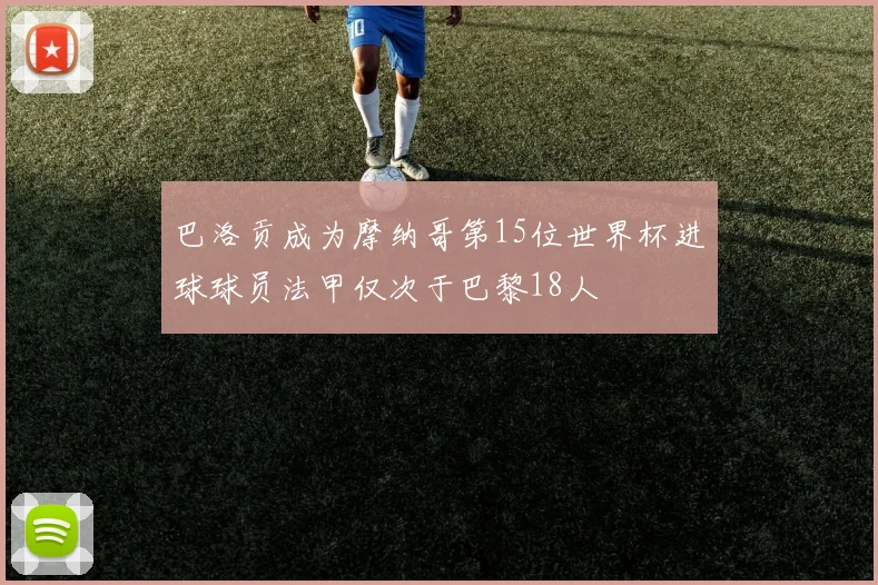 巴洛贡成为摩纳哥第15位世界杯进球球员法甲仅次于巴黎18人