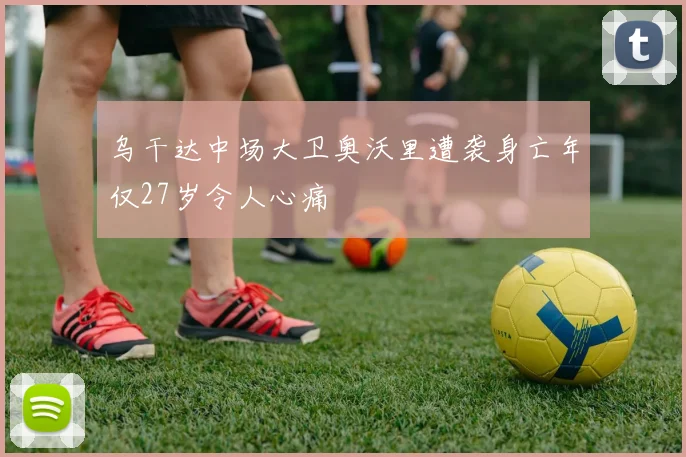 乌干达中场大卫奥沃里遭袭身亡年仅27岁令人心痛